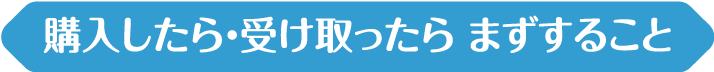 購入したら・受け取ったら まずすること